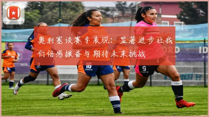 奥利塞谈赛季表现：显著进步让我们倍感振奋与期待未来挑战