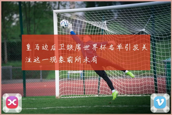 皇马边后卫缺席世界杯名单引发关注这一现象前所未有