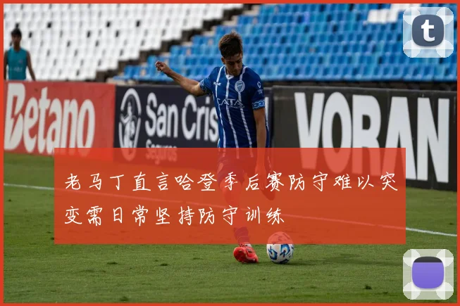 老马丁直言哈登季后赛防守难以突变需日常坚持防守训练