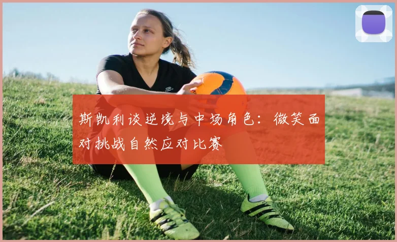 斯凯利谈逆境与中场角色：微笑面对挑战自然应对比赛