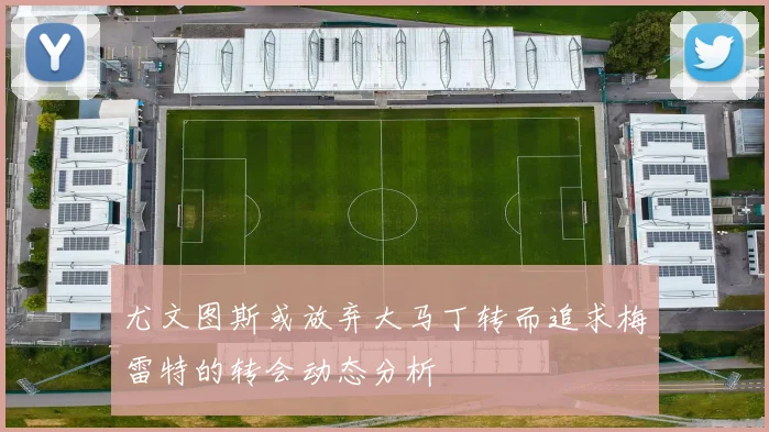 尤文图斯或放弃大马丁转而追求梅雷特的转会动态分析