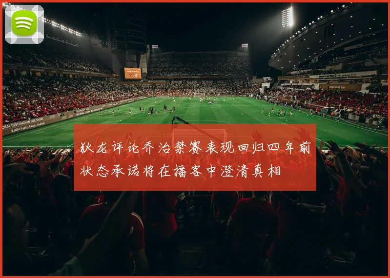 狄龙评论乔治禁赛表现回归四年前状态承诺将在播客中澄清真相