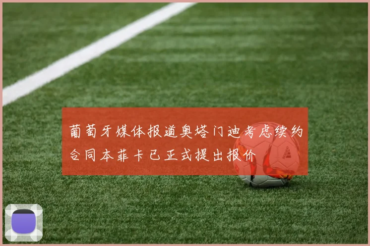 葡萄牙媒体报道奥塔门迪考虑续约合同本菲卡已正式提出报价