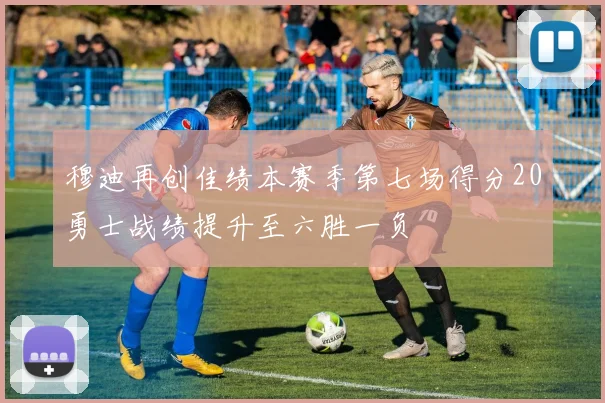穆迪再创佳绩本赛季第七场得分20勇士战绩提升至六胜一负