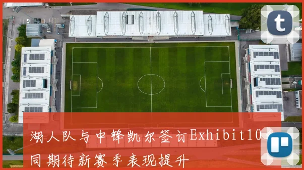 湖人队与中锋凯尔签订Exhibit10合同期待新赛季表现提升