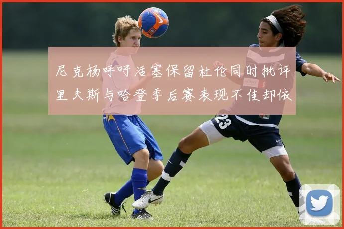 尼克杨呼吁活塞保留杜伦同时批评里夫斯与哈登季后赛表现不佳却依然高薪