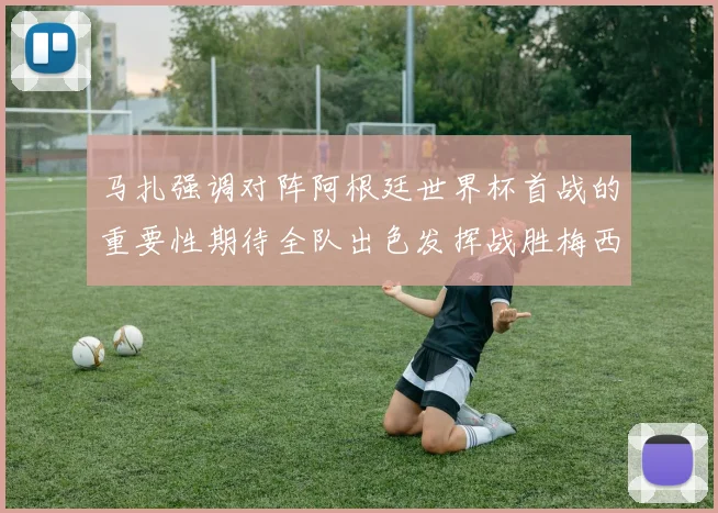 马扎强调对阵阿根廷世界杯首战的重要性期待全队出色发挥战胜梅西