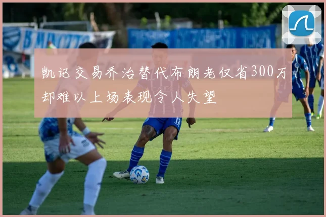 凯记交易乔治替代布朗老仅省300万却难以上场表现令人失望