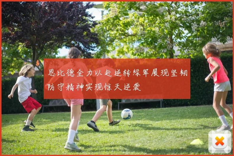 恩比德全力以赴逆转绿军展现坚韧防守精神实现惊天逆袭