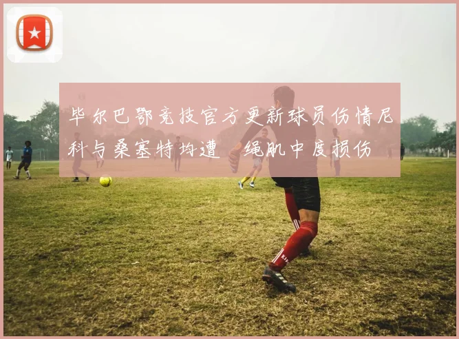 毕尔巴鄂竞技官方更新球员伤情尼科与桑塞特均遭腘绳肌中度损伤