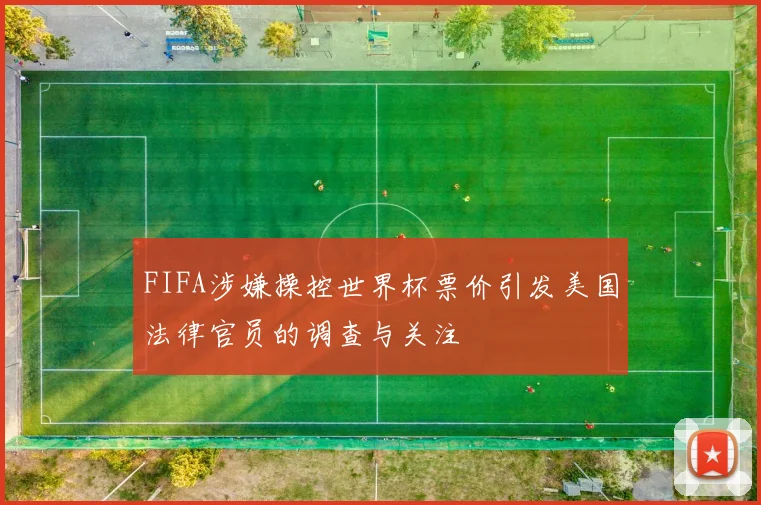 FIFA涉嫌操控世界杯票价引发美国法律官员的调查与关注
