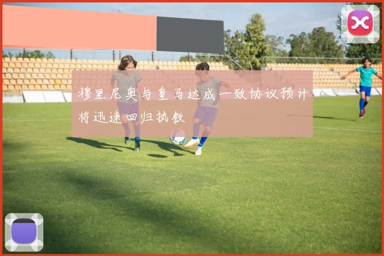 穆里尼奥与皇马达成一致协议预计将迅速回归执教