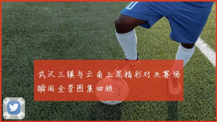 武汉三镇与云南玉昆精彩对决赛场瞬间全景图集回顾